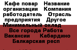 Кафе повар › Название организации ­ Компания-работодатель › Отрасль предприятия ­ Другое › Минимальный оклад ­ 1 - Все города Работа » Вакансии   . Кабардино-Балкарская респ.